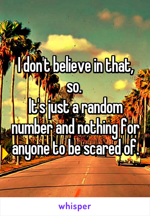 I don't believe in that, so. 
It's just a random number and nothing for anyone to be scared of.