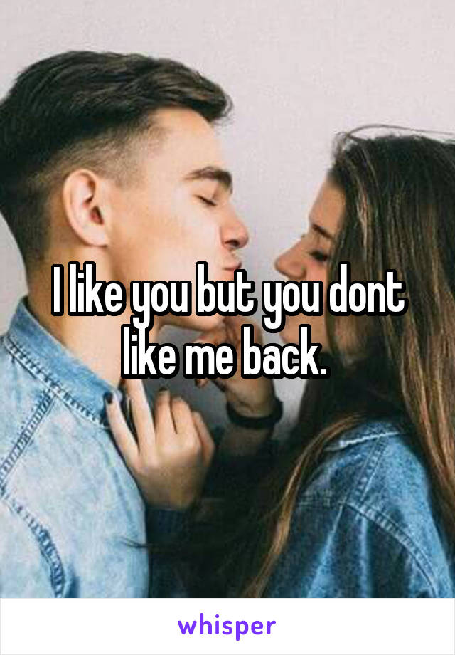 I like you but you dont like me back. 