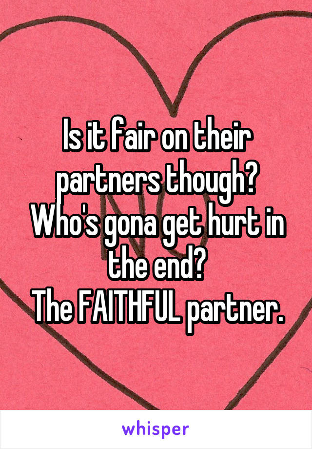 Is it fair on their partners though?
Who's gona get hurt in the end?
The FAITHFUL partner.