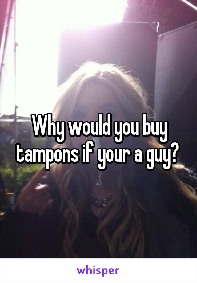 Why would you buy tampons if your a guy? 