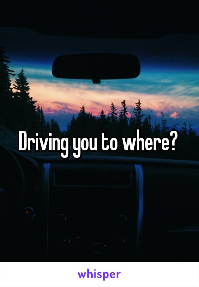 Driving you to where? 