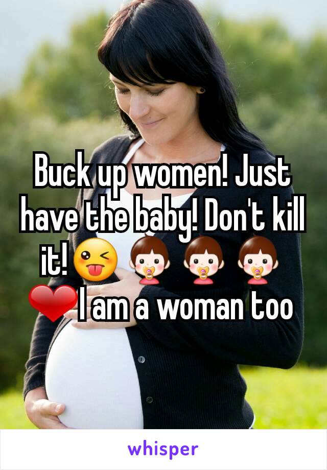 Buck up women! Just have the baby! Don't kill it!😜👶👶👶❤I am a woman too 