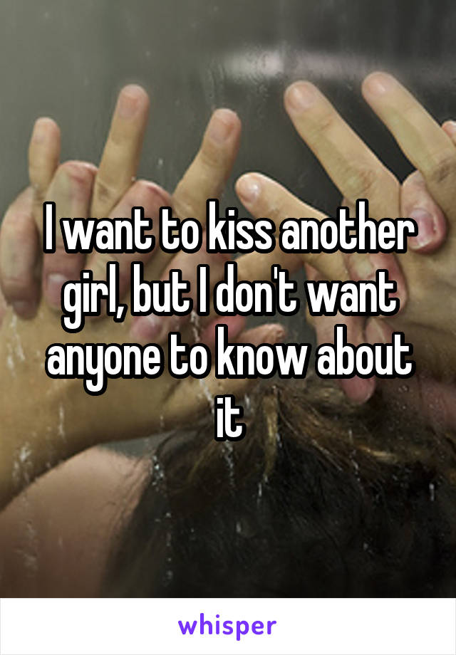 I want to kiss another girl, but I don't want anyone to know about it