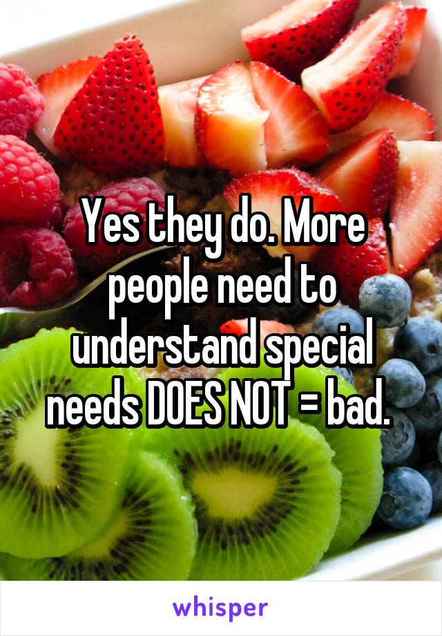 Yes they do. More people need to understand special needs DOES NOT = bad. 