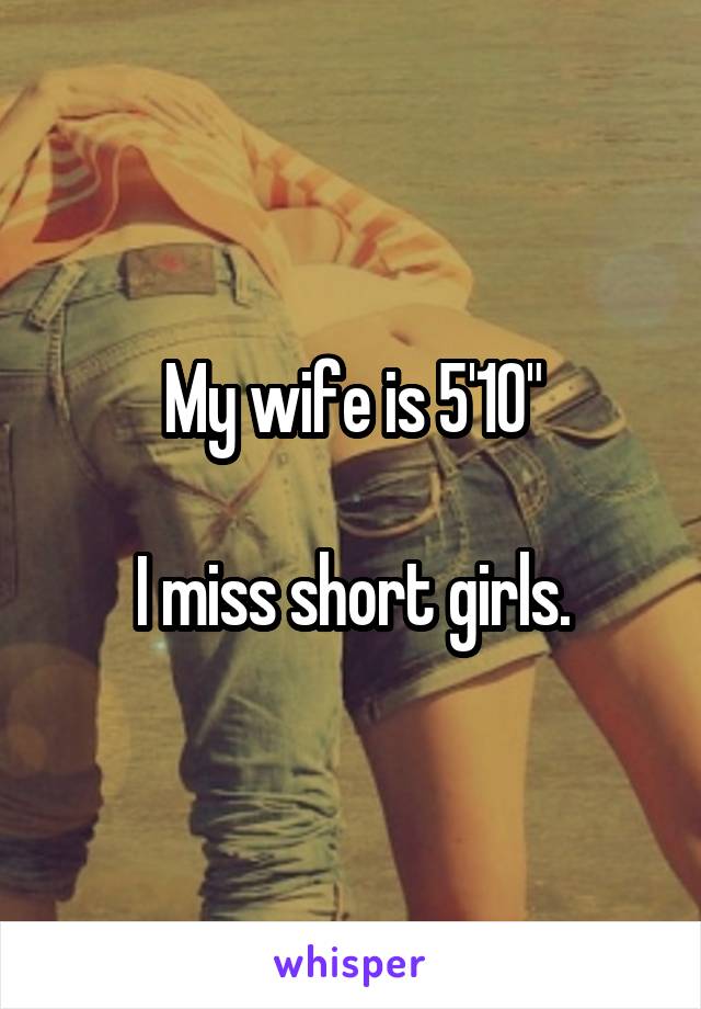 My wife is 5'10"

I miss short girls.