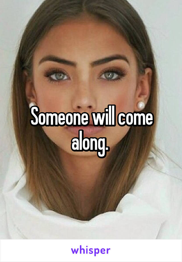 Someone will come along. 