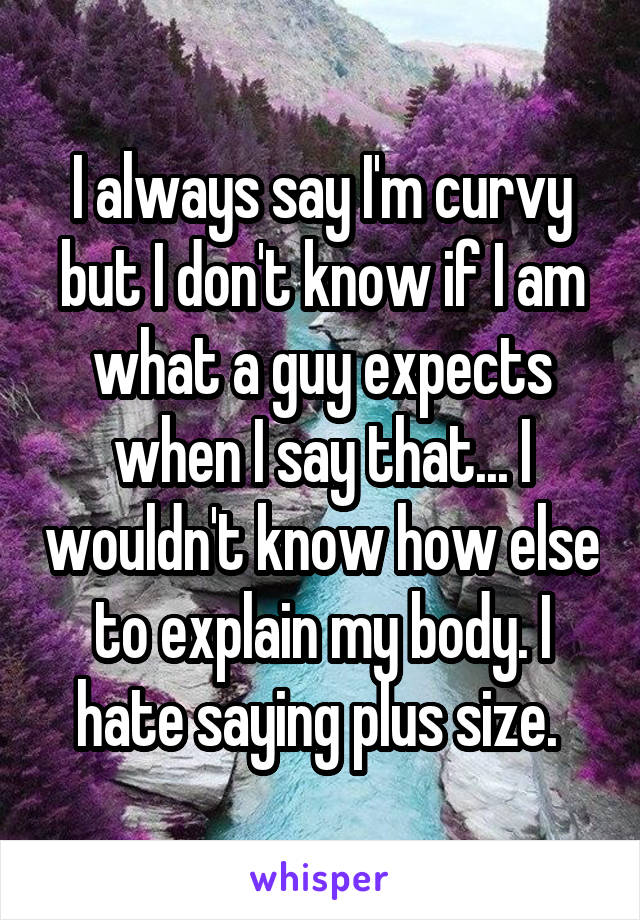 I always say I'm curvy but I don't know if I am what a guy expects when I say that... I wouldn't know how else to explain my body. I hate saying plus size. 