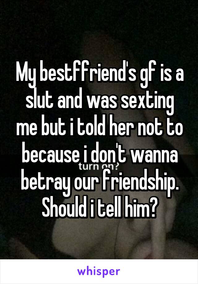 My bestffriend's gf is a slut and was sexting me but i told her not to because i don't wanna betray our friendship. Should i tell him?