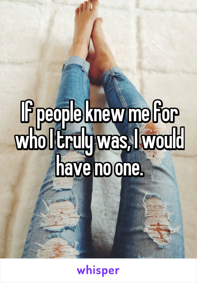 If people knew me for who I truly was, I would have no one.