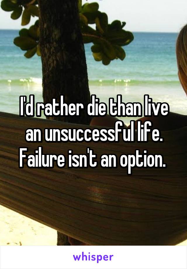 I'd rather die than live an unsuccessful life. Failure isn't an option. 