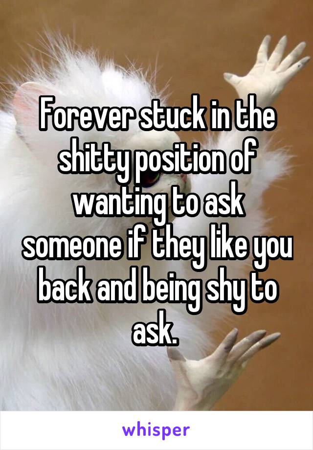 Forever stuck in the shitty position of wanting to ask someone if they like you back and being shy to ask. 