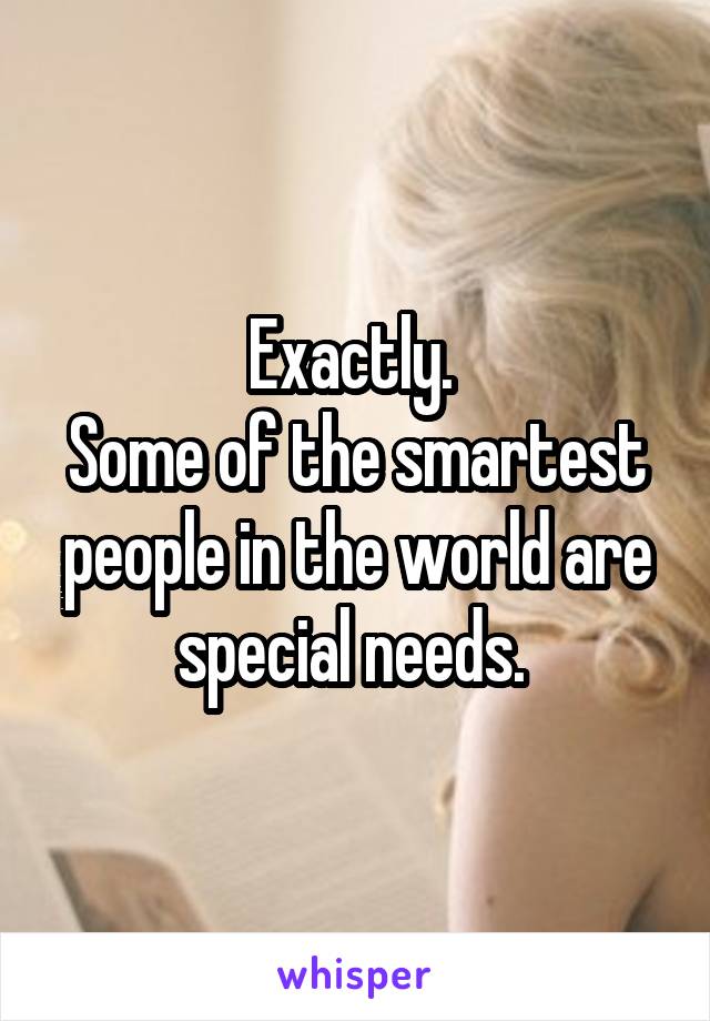 Exactly. 
Some of the smartest people in the world are special needs. 