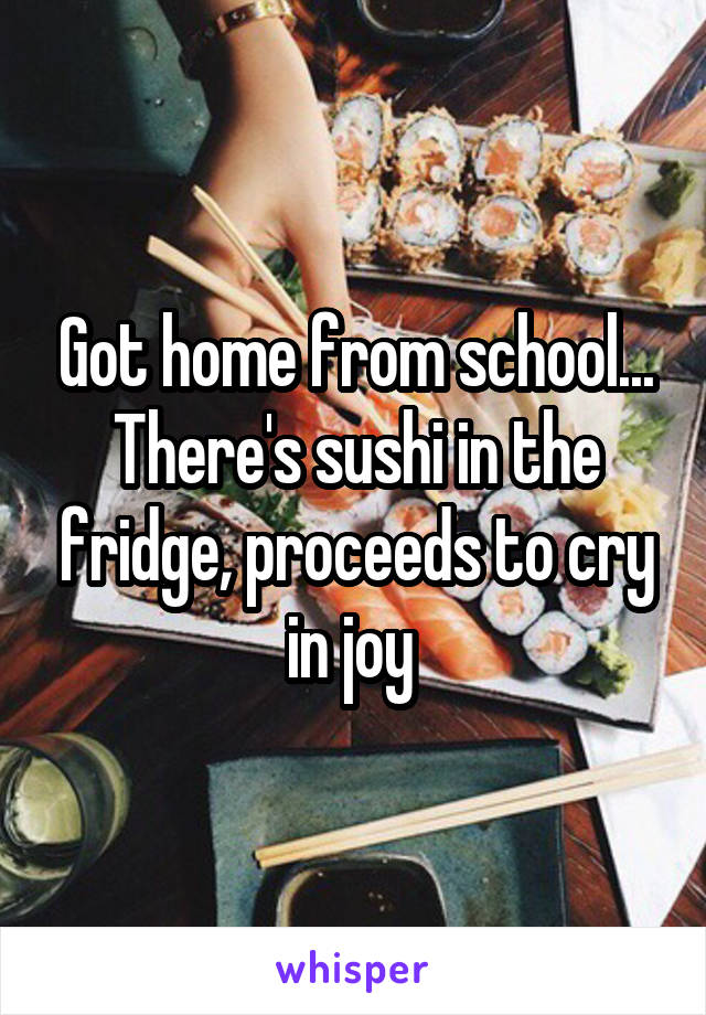 Got home from school... There's sushi in the fridge, proceeds to cry in joy 