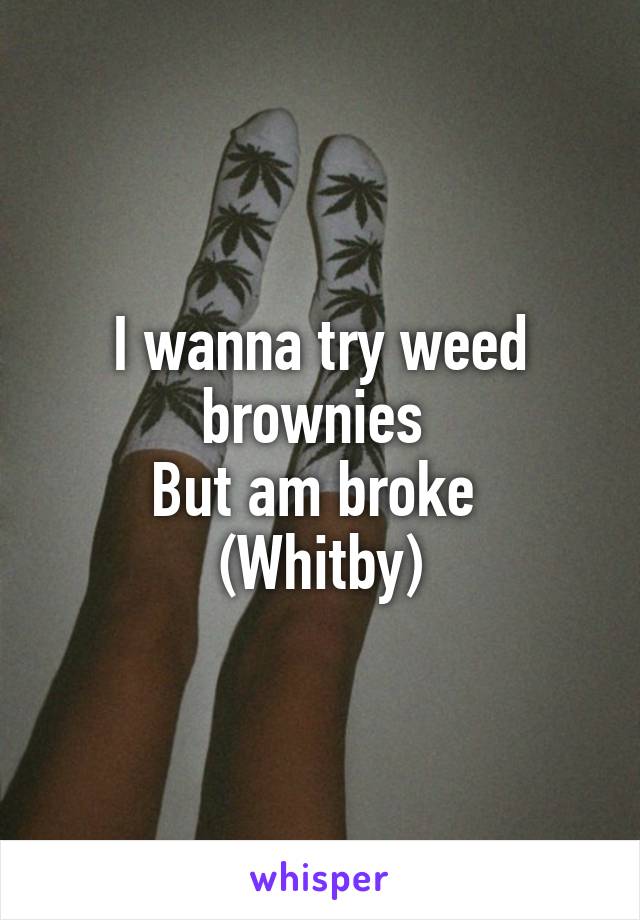 I wanna try weed brownies 
But am broke 
(Whitby)