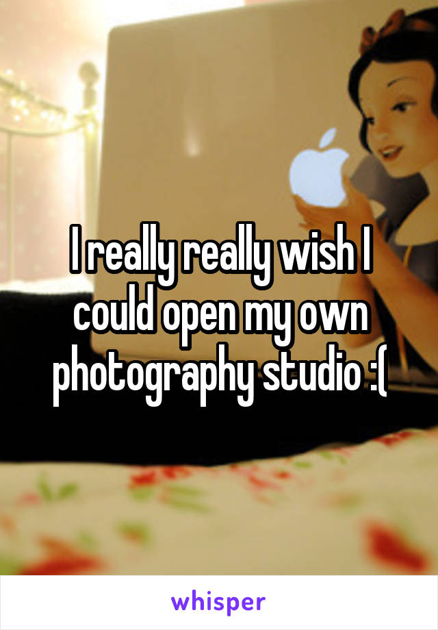 I really really wish I could open my own photography studio :(