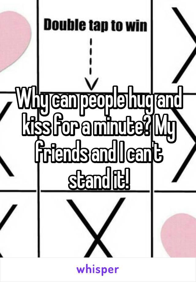 Why can people hug and kiss for a minute? My friends and I can't stand it!