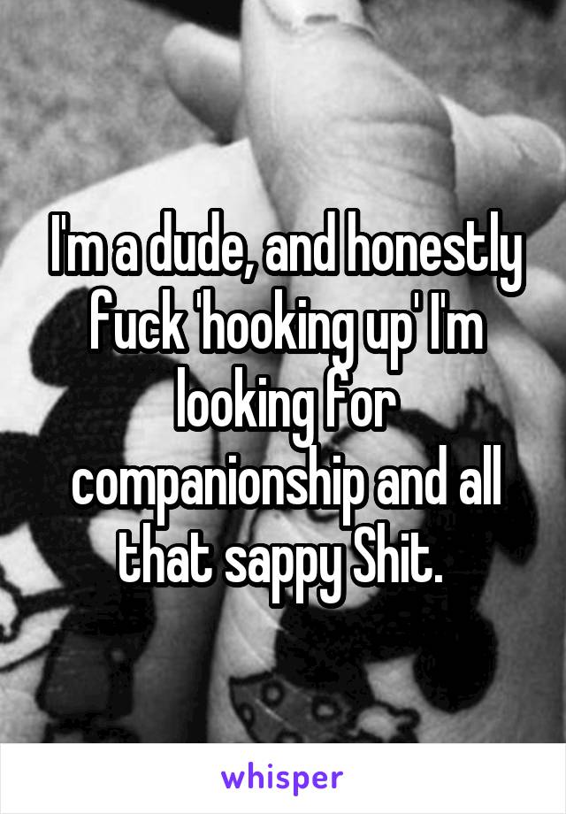 I'm a dude, and honestly fuck 'hooking up' I'm looking for companionship and all that sappy Shit. 