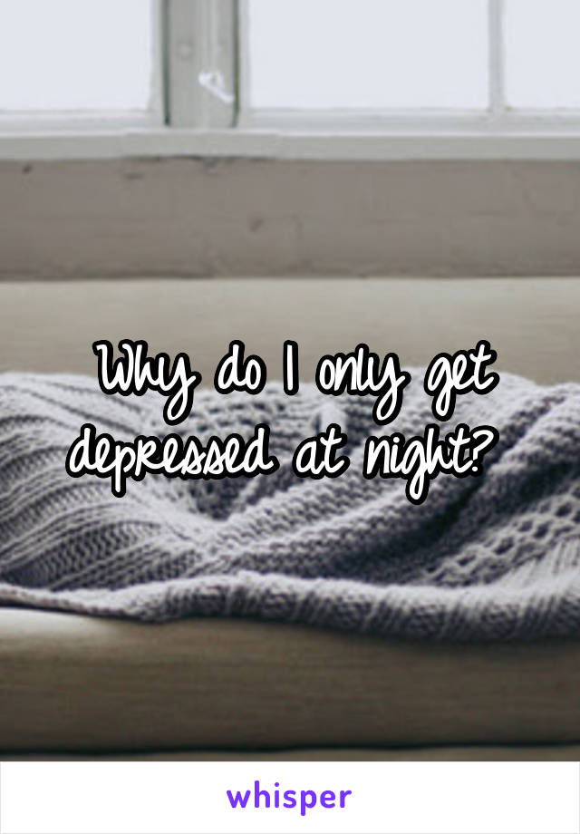 Why do I only get depressed at night? 