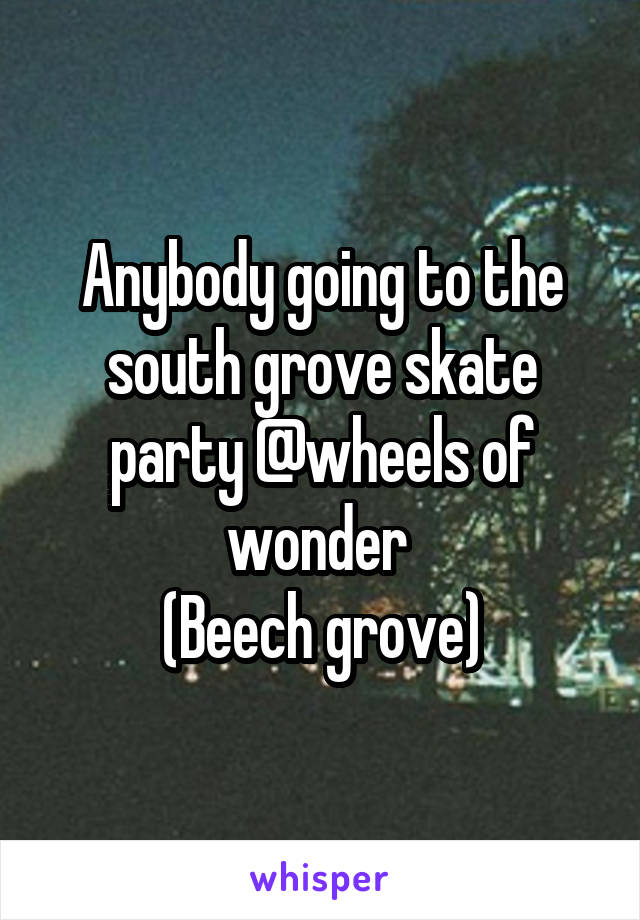 Anybody going to the south grove skate party @wheels of wonder 
(Beech grove)