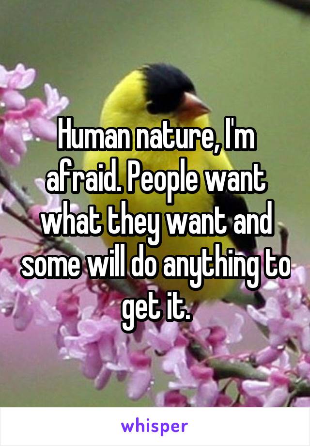 Human nature, I'm afraid. People want what they want and some will do anything to get it.