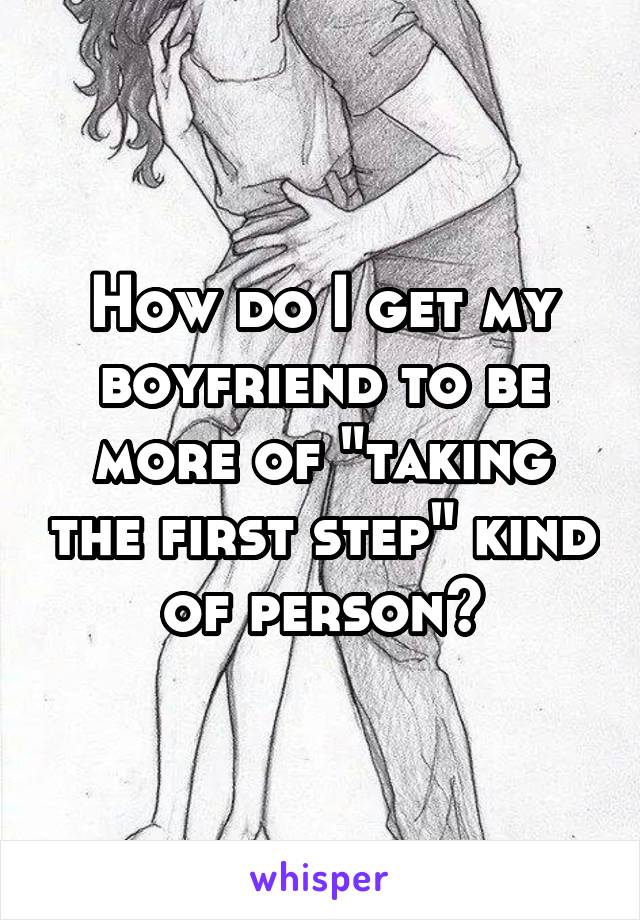 How do I get my boyfriend to be more of "taking the first step" kind of person?