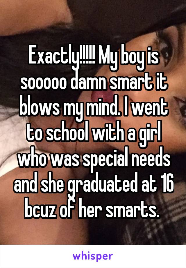 Exactly!!!!! My boy is sooooo damn smart it blows my mind. I went to school with a girl who was special needs and she graduated at 16 bcuz of her smarts. 