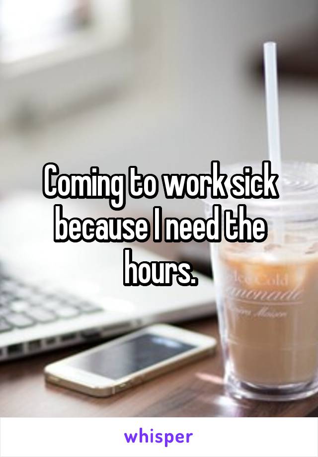 Coming to work sick because I need the hours.