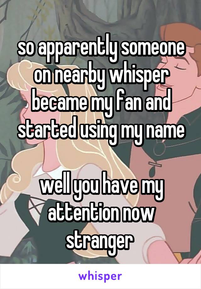 so apparently someone on nearby whisper became my fan and started using my name

well you have my attention now stranger 