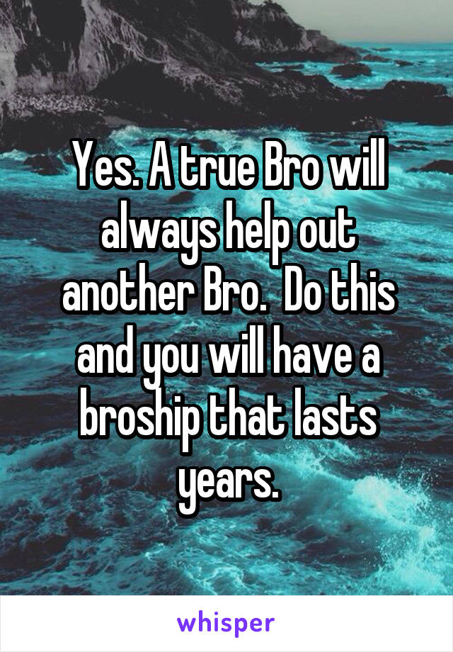 Yes. A true Bro will always help out another Bro.  Do this and you will have a broship that lasts years.