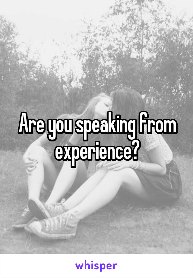 Are you speaking from experience?