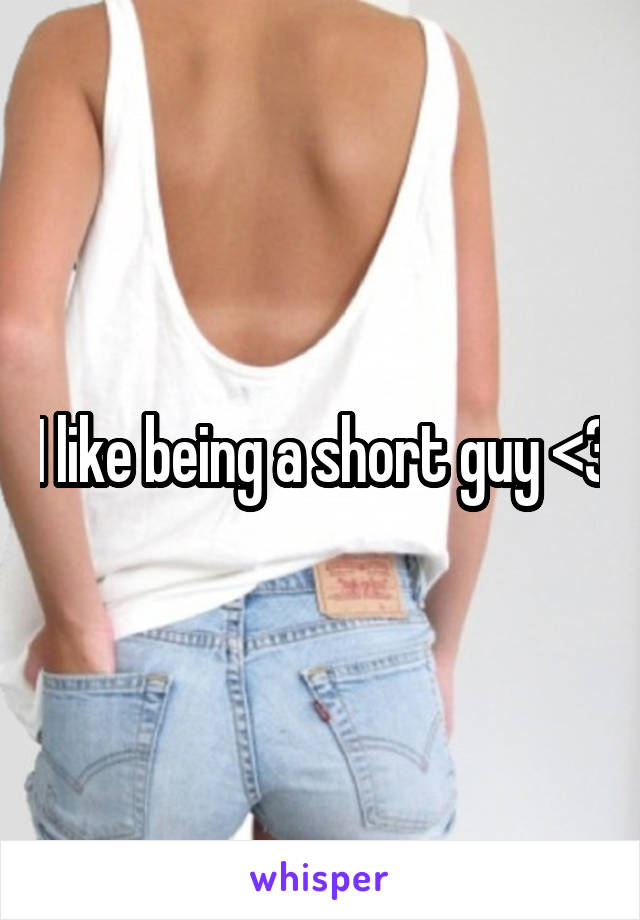 I like being a short guy <3