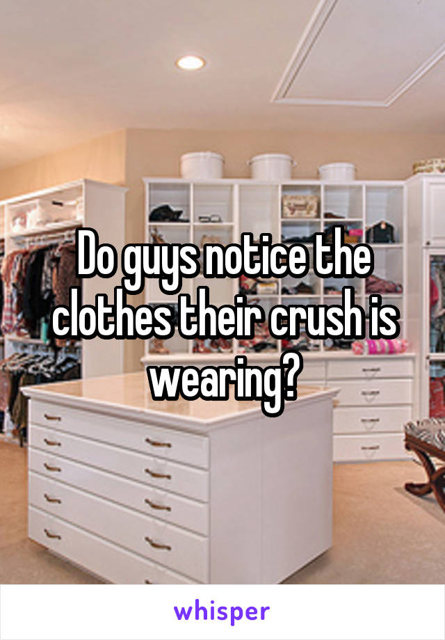 Do guys notice the clothes their crush is wearing?