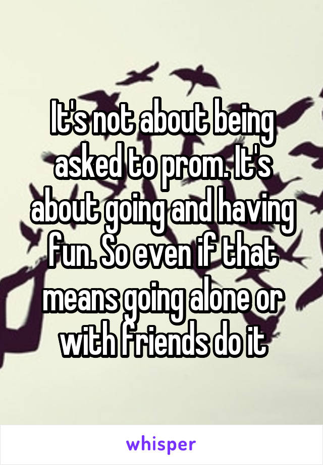 It's not about being asked to prom. It's about going and having fun. So even if that means going alone or with friends do it