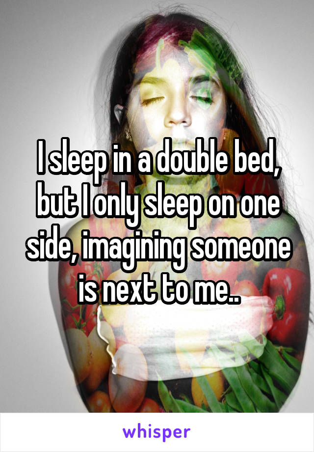 I sleep in a double bed, but I only sleep on one side, imagining someone is next to me..