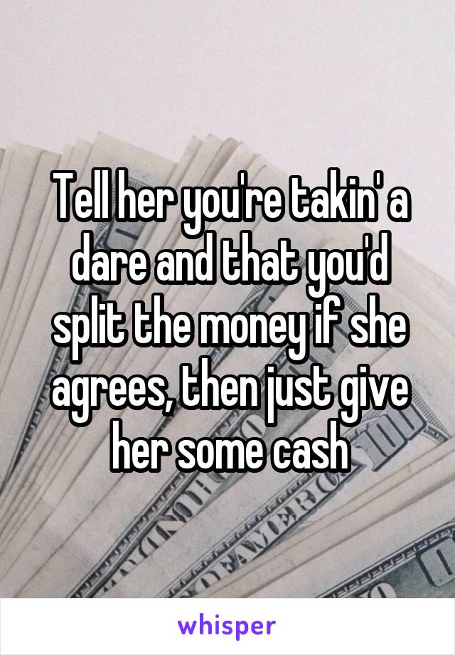 Tell her you're takin' a dare and that you'd split the money if she agrees, then just give her some cash