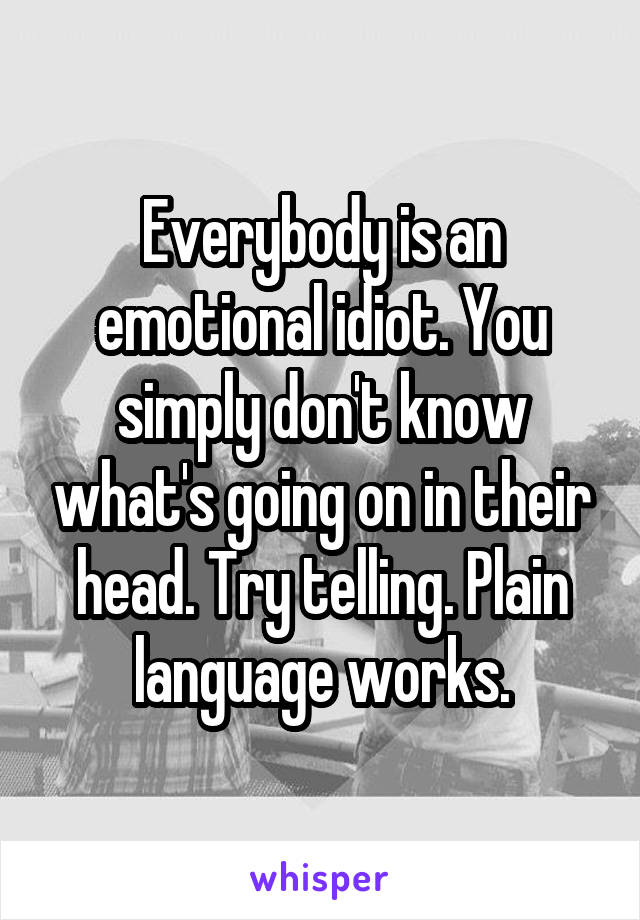 Everybody is an emotional idiot. You simply don't know what's going on in their head. Try telling. Plain language works.