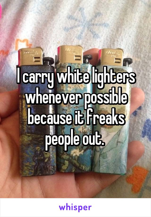 I carry white lighters whenever possible because it freaks people out. 