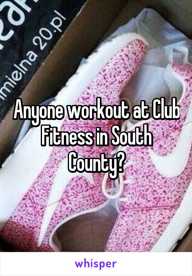 Anyone workout at Club Fitness in South County?