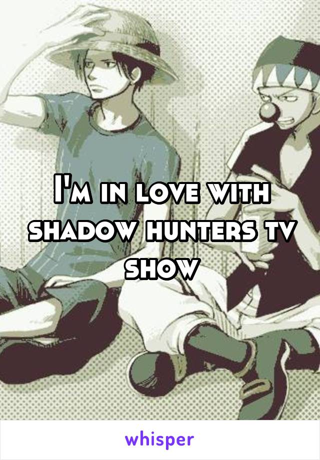 I'm in love with shadow hunters tv show