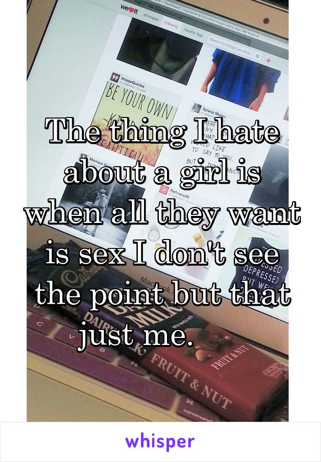 The thing I hate about a girl is when all they want is sex I don't see the point but that just me.      