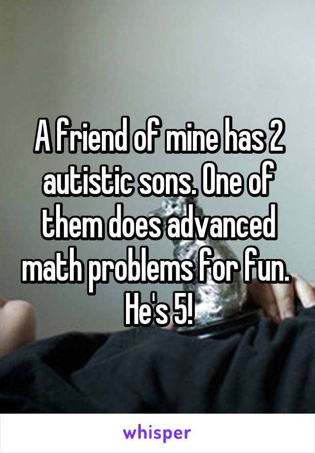 A friend of mine has 2 autistic sons. One of them does advanced math problems for fun. 
He's 5!