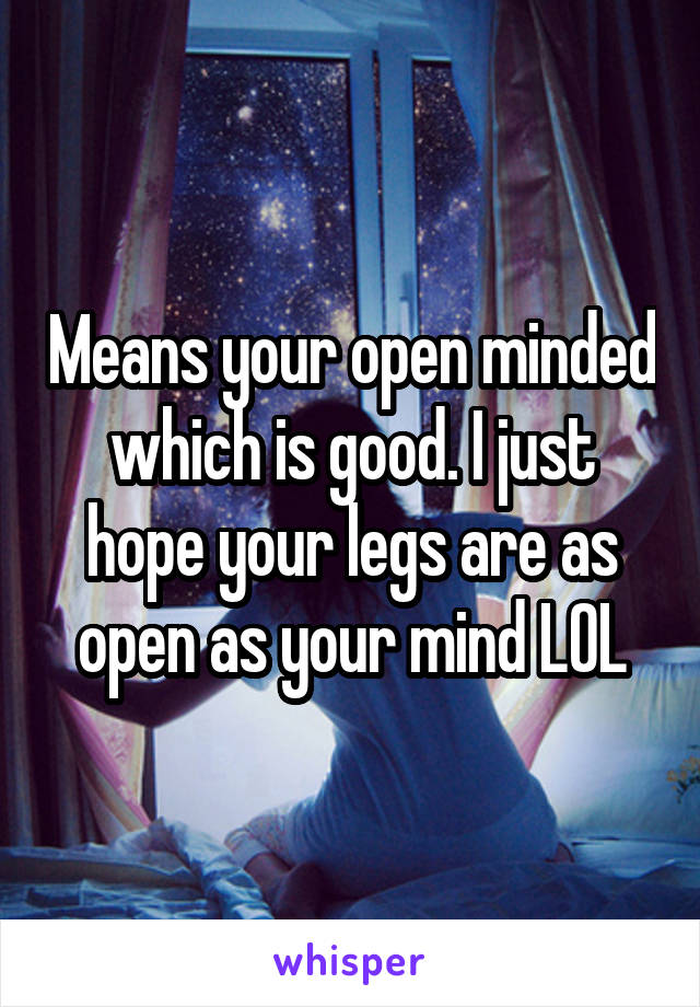 Means your open minded which is good. I just hope your legs are as open as your mind LOL