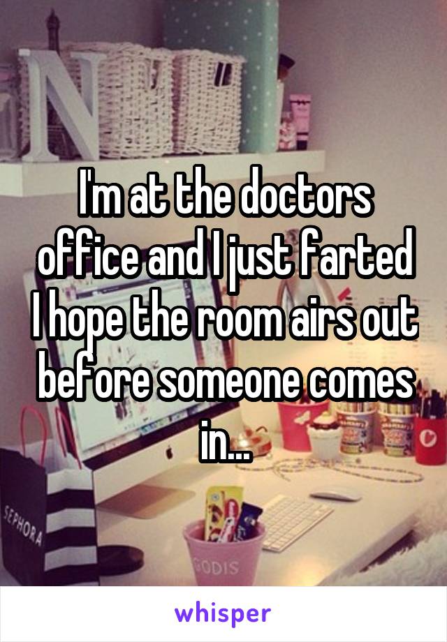 I'm at the doctors office and I just farted I hope the room airs out before someone comes in...