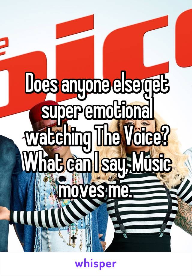 Does anyone else get super emotional watching The Voice? What can I say, Music moves me. 