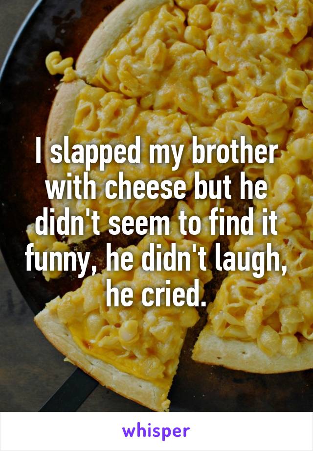 I slapped my brother with cheese but he didn't seem to find it funny, he didn't laugh, he cried.