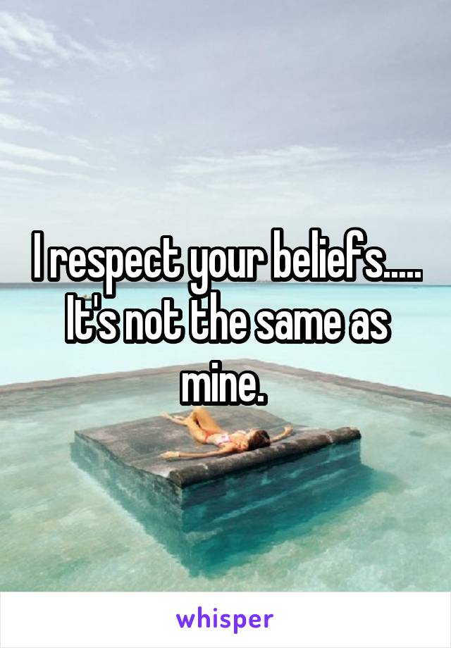 I respect your beliefs.....
It's not the same as mine. 