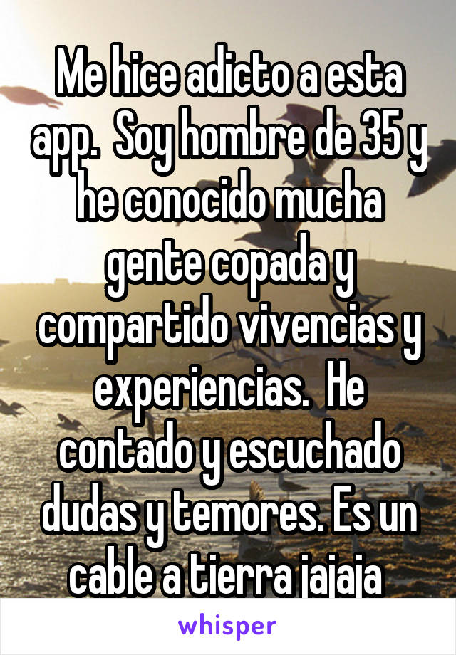 Me hice adicto a esta app.  Soy hombre de 35 y he conocido mucha gente copada y compartido vivencias y experiencias.  He contado y escuchado dudas y temores. Es un cable a tierra jajaja 