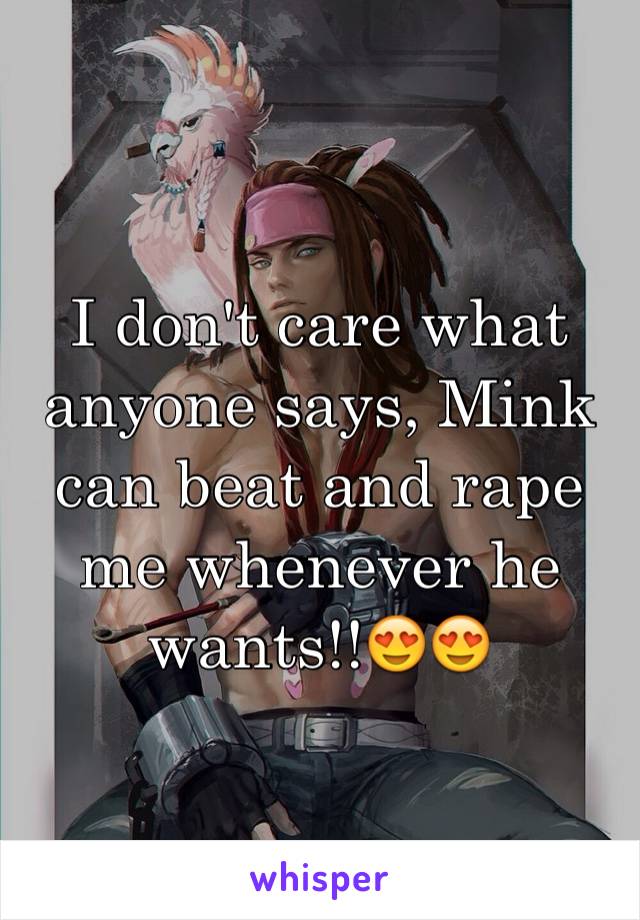 I don't care what anyone says, Mink can beat and rape me whenever he wants!!😍😍