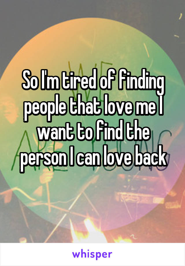 So I'm tired of finding people that love me I want to find the person I can love back
