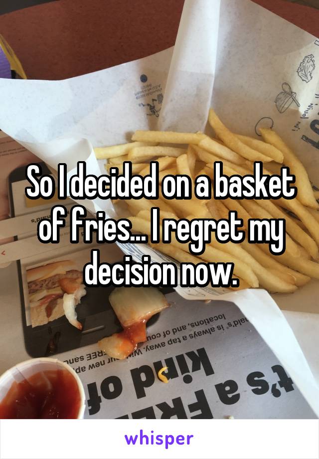 So I decided on a basket of fries... I regret my decision now.